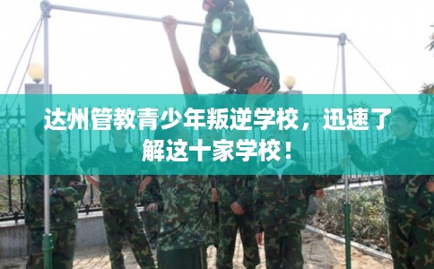 达州管教青少年叛逆学校，迅速了解这十家学校！