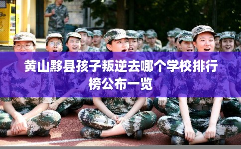 黄山黟县孩子叛逆去哪个学校排行榜公布一览