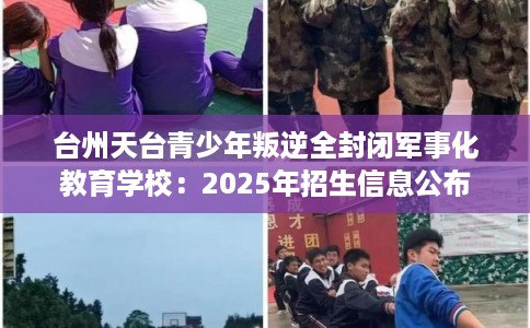 台州天台青少年叛逆全封闭军事化教育学校：2025年招生信息公布