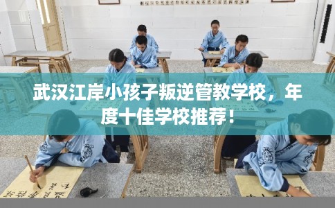 武汉江岸小孩子叛逆管教学校，年度十佳学校推荐！