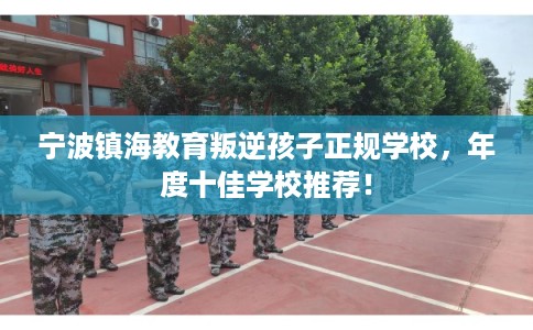 宁波镇海教育叛逆孩子正规学校，年度十佳学校推荐！