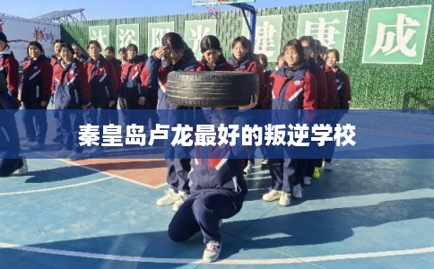 秦皇岛卢龙最好的叛逆学校