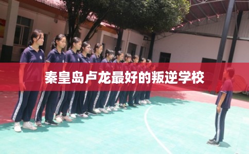 秦皇岛卢龙最好的叛逆学校