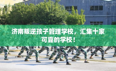 济南叛逆孩子管理学校，汇集十家可靠的学校！