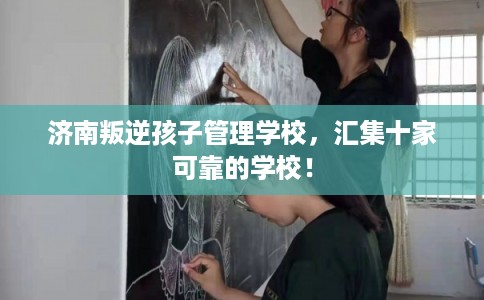 济南叛逆孩子管理学校，汇集十家可靠的学校！