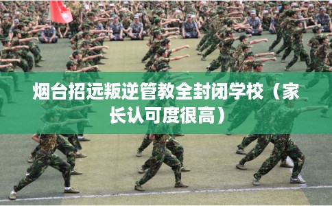 烟台招远叛逆管教全封闭学校（家长认可度很高）