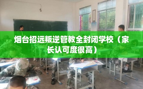 烟台招远叛逆管教全封闭学校（家长认可度很高）