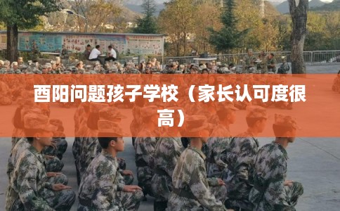 酉阳问题孩子学校（家长认可度很高）