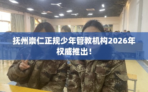 抚州崇仁正规少年管教机构2026年权威推出! 抚州崇仁正规少年管教机构2026年权威推出!