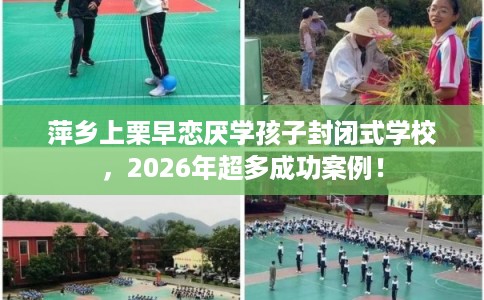 萍乡上栗早恋厌学孩子封闭式学校，2026年超多成功案例！