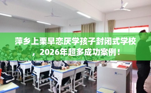 萍乡上栗早恋厌学孩子封闭式学校，2026年超多成功案例！