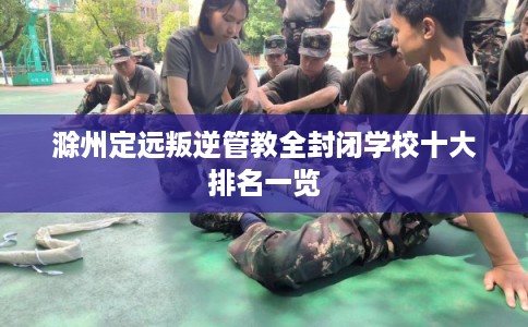 滁州定远叛逆管教全封闭学校十大排名一览