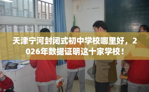 天津宁河封闭式初中学校哪里好，2026年数据证明这十家学校！