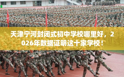 天津宁河封闭式初中学校哪里好，2026年数据证明这十家学校！