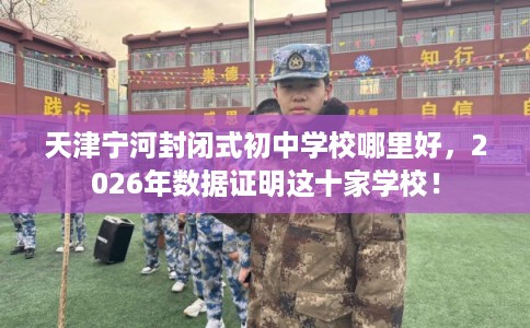 天津宁河封闭式初中学校哪里好，2026年数据证明这十家学校！