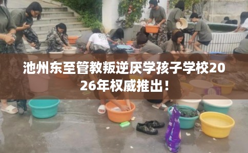 池州东至管教叛逆厌学孩子学校2026年权威推出！