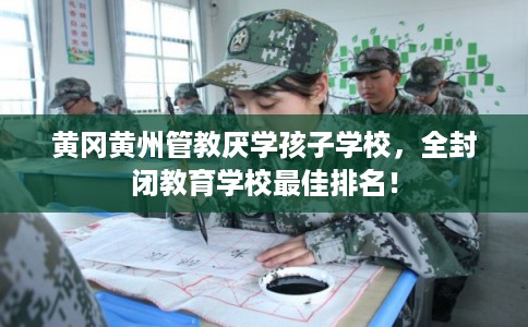 黄冈黄州管教厌学孩子学校，全封闭教育学校最佳排名！