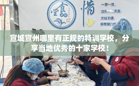 宣城宣州哪里有正规的特训学校,分享当地优秀的十家学校! 宣城宣州哪里有正规的特训学校,分享当地优秀的十家学校!