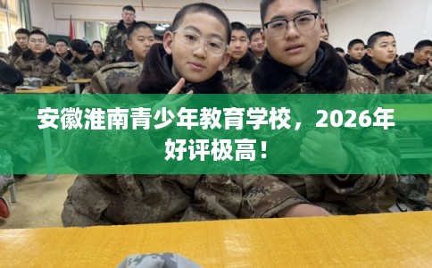 安徽淮南青少年教育学校,2026年好评极高! 安徽淮南青少年教育学校,2026年好评极高!