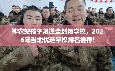 神农架孩子叛逆全封闭学校，2026年当地优选学校排名推荐!