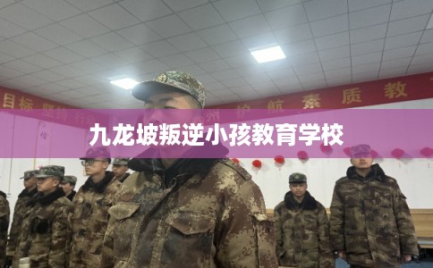 九龙坡叛逆小孩教育学校 九龙坡叛逆小孩教育学校