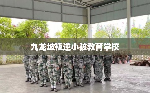 九龙坡叛逆小孩教育学校 九龙坡叛逆小孩教育学校