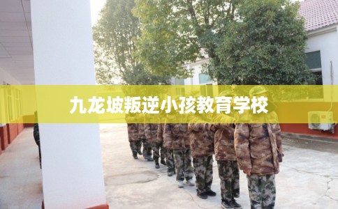 九龙坡叛逆小孩教育学校