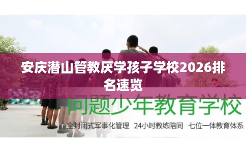 安庆潜山管教厌学孩子学校2026排名速览