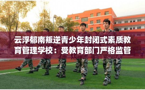 云浮郁南叛逆青少年封闭式素质教育管理学校:受教育部门严格监管 云浮郁南叛逆青少年封闭式素质教育管理学校:受教育部门严格监管