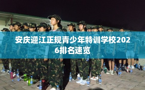安庆迎江正规青少年特训学校2026排名速览 安庆迎江正规青少年特训学校2026排名速览