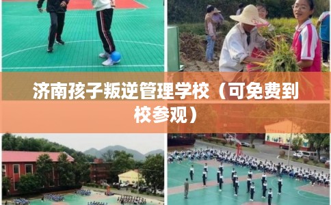 济南孩子叛逆管理学校（可免费到校参观）