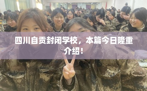 四川自贡封闭学校，本篇今日隆重介绍！