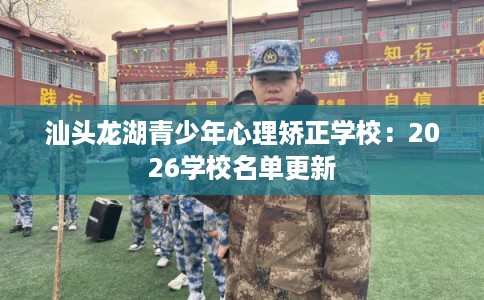 汕头龙湖青少年心理矫正学校：2026学校名单更新