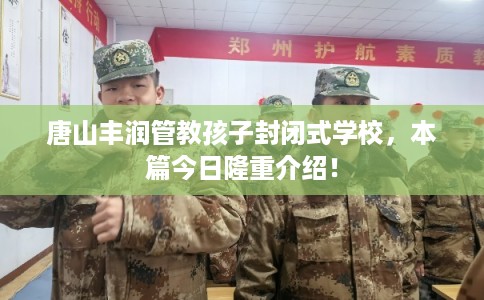 唐山丰润管教孩子封闭式学校，本篇今日隆重介绍！