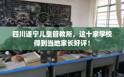 四川遂宁儿童管教所,这十家学校得到当地家长好评! 四川遂宁儿童管教所,这十家学校得到当地家长好评!