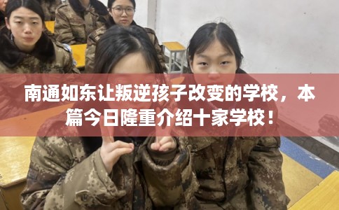 南通如东让叛逆孩子改变的学校，本篇今日隆重介绍十家学校！