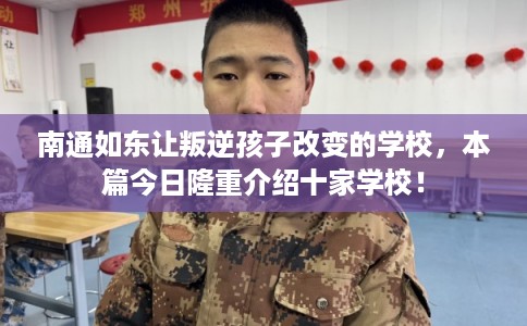 南通如东让叛逆孩子改变的学校，本篇今日隆重介绍十家学校！