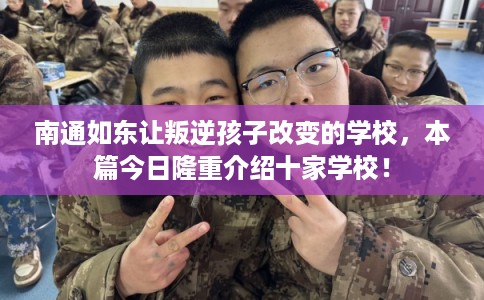 南通如东让叛逆孩子改变的学校，本篇今日隆重介绍十家学校！