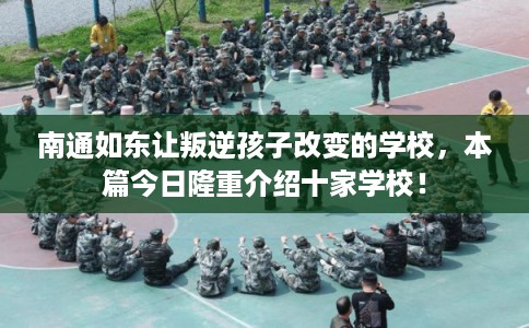 南通如东让叛逆孩子改变的学校，本篇今日隆重介绍十家学校！