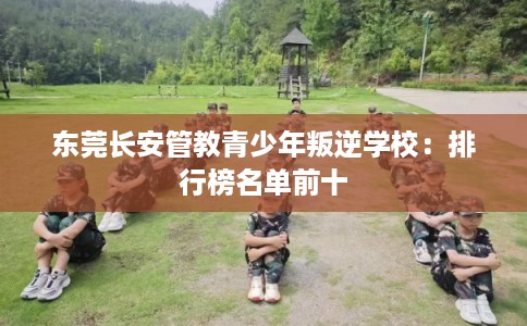 东莞长安管教青少年叛逆学校：排行榜名单前十