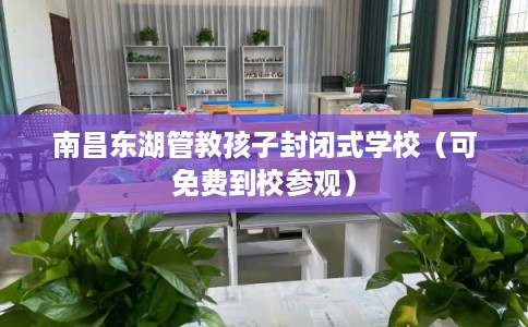 南昌东湖管教孩子封闭式学校（可免费到校参观）