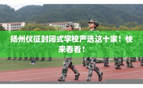 扬州仪征封闭式学校严选这十家！快来看看！