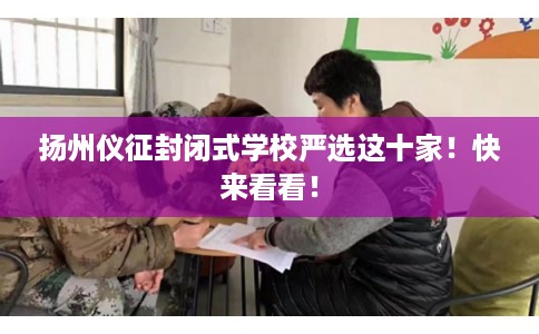 扬州仪征封闭式学校严选这十家！快来看看！