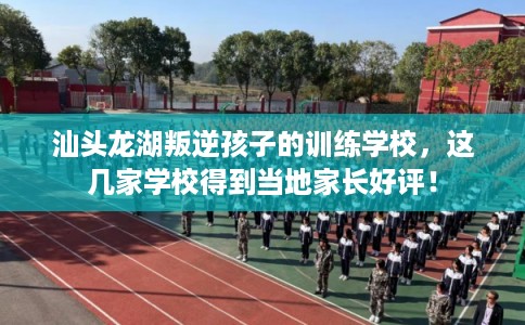 汕头龙湖叛逆孩子的训练学校，这几家学校得到当地家长好评！
