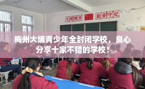 梅州大埔青少年全封闭学校，良心分享十家不错的学校！