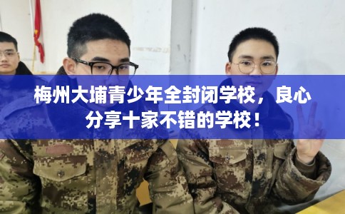 梅州大埔青少年全封闭学校，良心分享十家不错的学校！