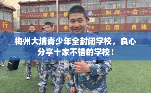 梅州大埔青少年全封闭学校，良心分享十家不错的学校！