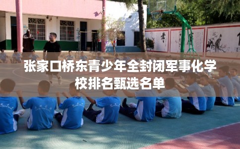 张家口桥东青少年全封闭军事化学校排名甄选名单