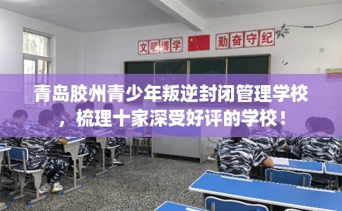 青岛胶州青少年叛逆封闭管理学校，梳理十家深受好评的学校！