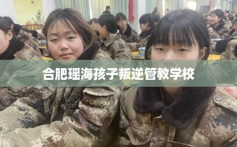 合肥瑶海孩子叛逆管教学校